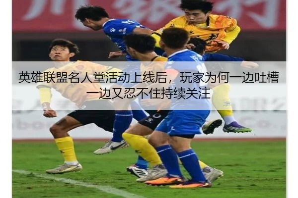 英雄联盟名人堂活动上线后，玩家为何一边吐槽一边又忍不住持续关注