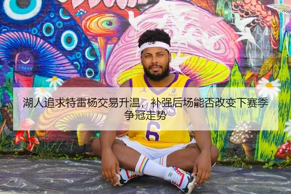 湖人追求特雷杨交易升温，补强后场能否改变下赛季争冠走势